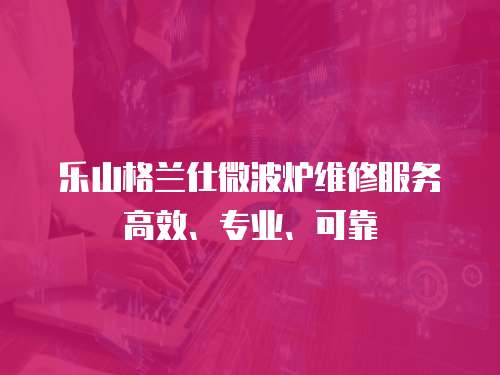 樂山格蘭仕微波爐維修服務(wù)高效、專業(yè)、可靠