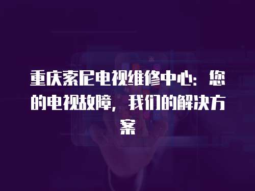 重慶索尼電視維修中心：您的電視故障，我們的解決方案
