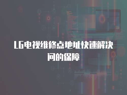 LG電視維修點地址快速解決問的保障