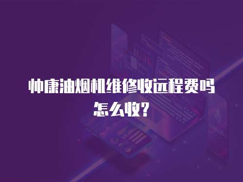 帥康油煙機維修收遠程費嗎怎么收？