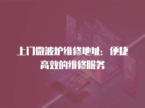 上門微波爐維修地址：便捷高效的維修服務(wù)