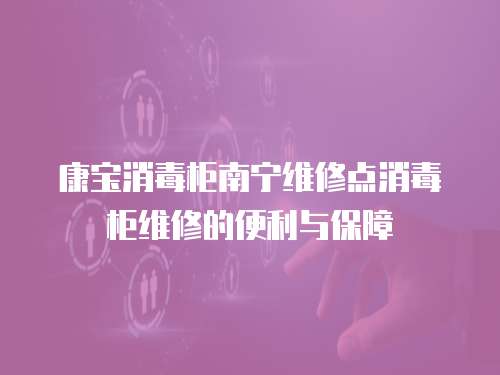 康寶消毒柜南寧維修點消毒柜維修的便利與保障