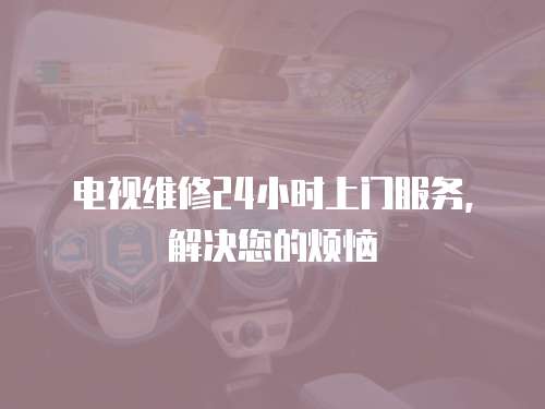 電視維修24小時上門服務，解決您的煩惱