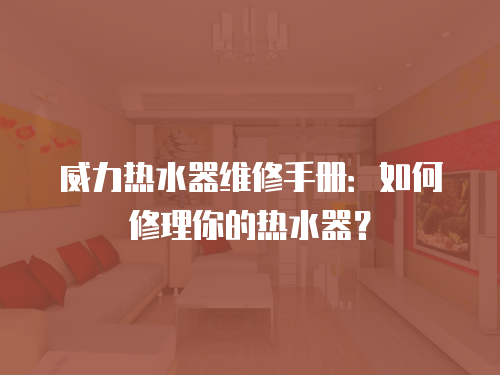 威力熱水器維修手冊：如何修理你的熱水器？