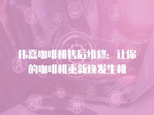 偉嘉咖啡機(jī)售后維修：讓你的咖啡機(jī)重新煥發(fā)生機(jī)