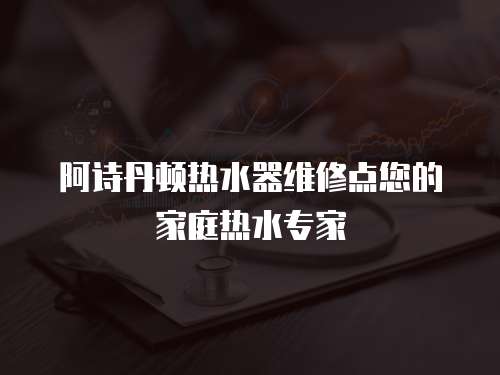 阿詩丹頓熱水器維修點您的家庭熱水專家