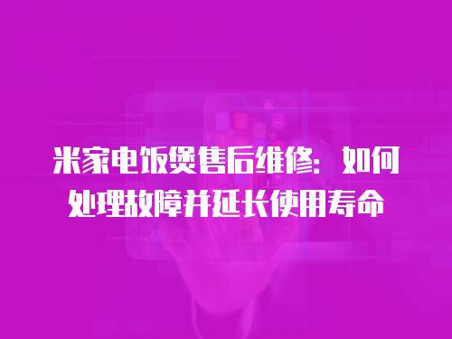 米家電飯煲售后維修：如何處理故障并延長使用壽命