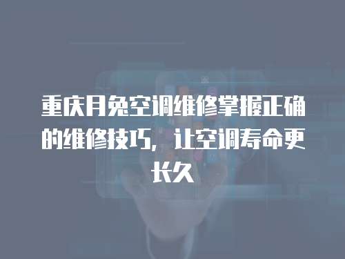 重慶月兔空調維修掌握正確的維修技巧，讓空調壽命更長久