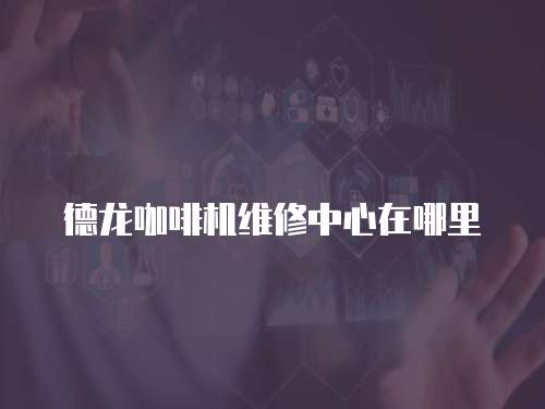 德龍咖啡機維修中心在哪里