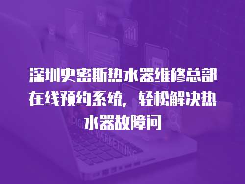 深圳史密斯熱水器維修總部在線預(yù)約系統(tǒng)，輕松解決熱水器故障問