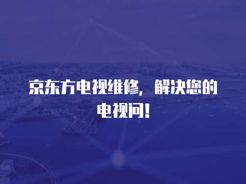 京東方電視維修，解決您的電視問！