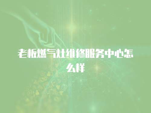 老板燃?xì)庠罹S修服務(wù)中心怎么樣