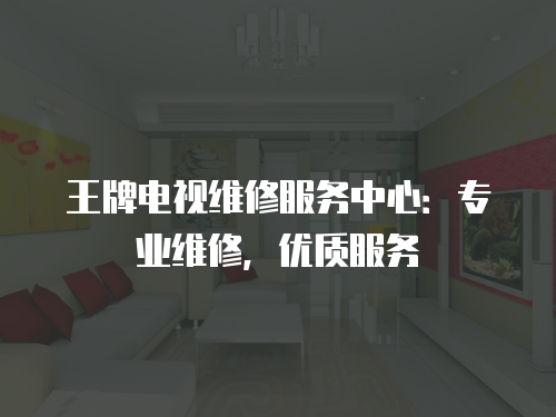 王牌電視維修服務中心：專業維修，優質服務