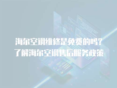 海爾空調(diào)維修是免費(fèi)的嗎？了解海爾空調(diào)售后服務(wù)政策