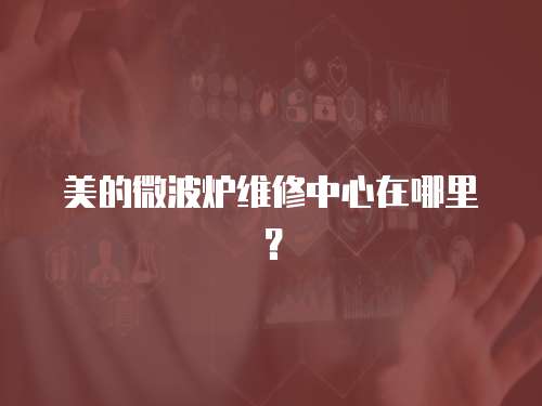 美的微波爐維修中心在哪里？