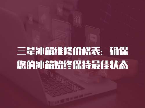 三星冰箱維修價(jià)格表：確保您的冰箱始終保持最佳狀態(tài)