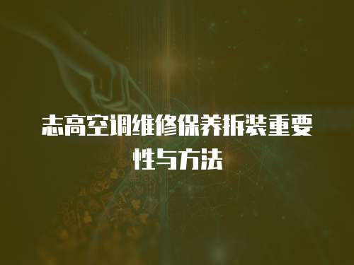 志高空調(diào)維修保養(yǎng)拆裝重要性與方法