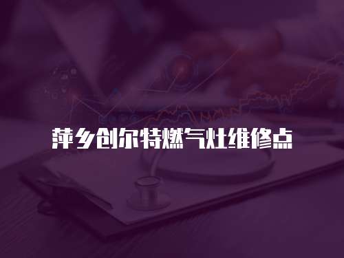 萍鄉(xiāng)創(chuàng)爾特燃氣灶維修點