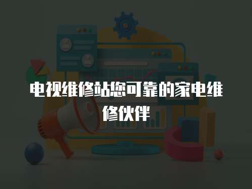 電視維修站您可靠的家電維修伙伴