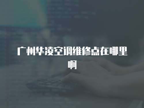 廣州華凌空調維修點在哪里啊