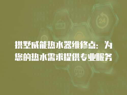 拱墅威能熱水器維修點：為您的熱水需求提供專業服務