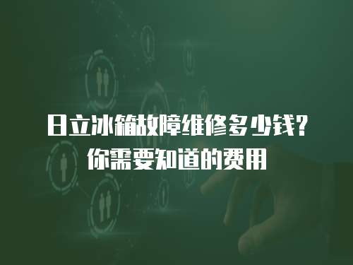 日立冰箱故障維修多少錢？你需要知道的費用