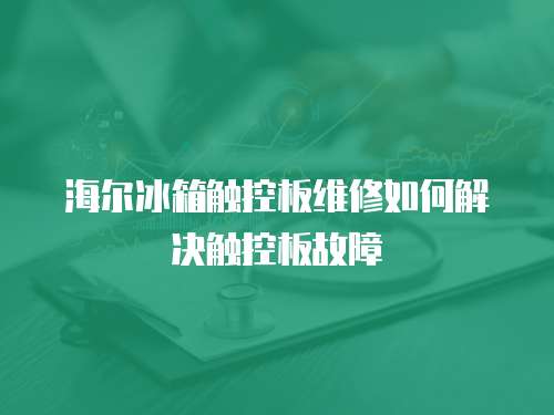 海爾冰箱觸控板維修如何解決觸控板故障