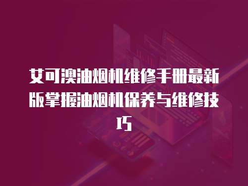 艾可澳油煙機維修手冊最新版掌握油煙機保養與維修技巧