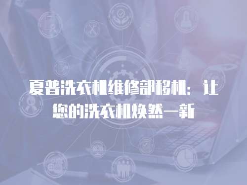 夏普洗衣機(jī)維修部移機(jī)：讓您的洗衣機(jī)煥然一新
