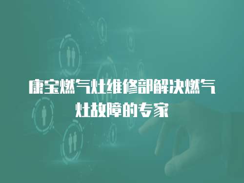 康寶燃氣灶維修部解決燃氣灶故障的專家