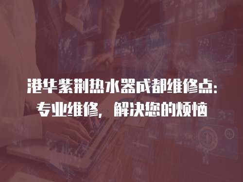 港華紫荊熱水器成都維修點：專業(yè)維修，解決您的煩惱