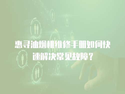 惠尋油煙機維修手冊如何快速解決常見故障？