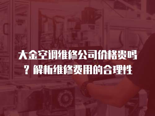 大金空調(diào)維修公司價格貴嗎？解析維修費用的合理性