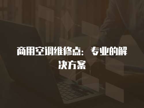 商用空調維修點：專業的解決方案