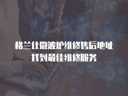 格蘭仕微波爐維修售后地址找到最佳維修服務(wù)