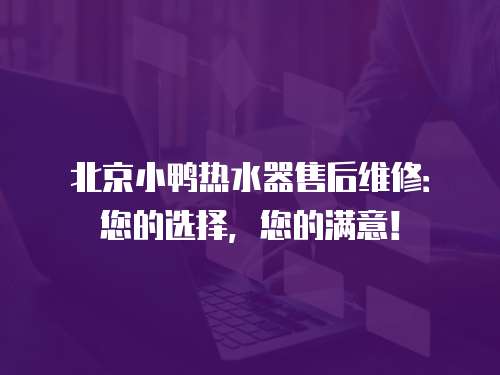 北京小鴨熱水器售后維修：您的選擇，您的滿意！