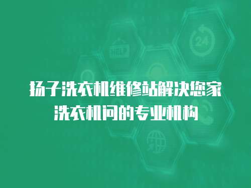 揚子洗衣機維修站解決您家洗衣機問的專業機構