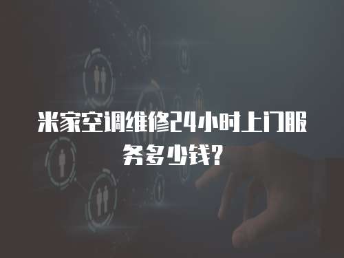 米家空調維修24小時上門服務多少錢？