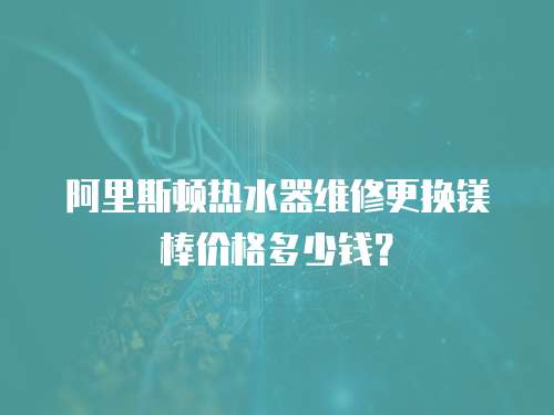阿里斯頓熱水器維修更換鎂棒價格多少錢？