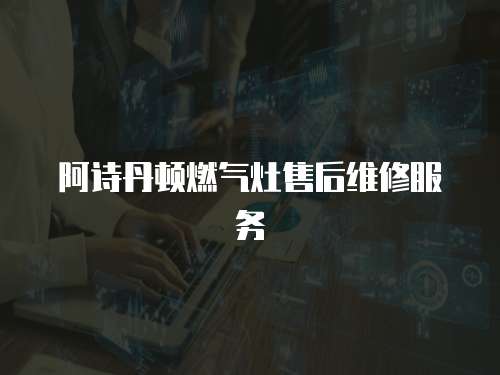 阿詩丹頓燃氣灶售后維修服務