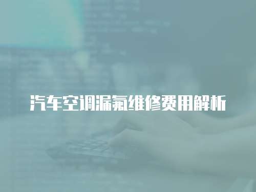 汽車空調漏氟維修費用解析