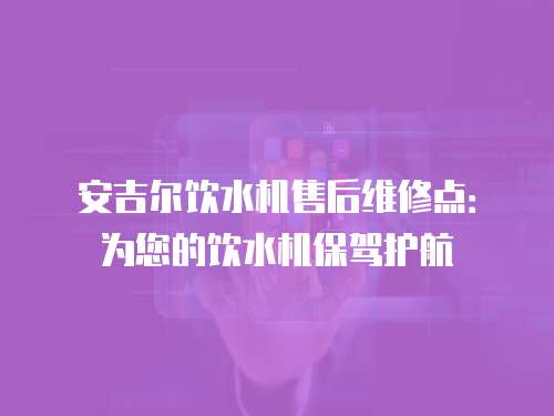 安吉爾飲水機售后維修點：為您的飲水機保駕護航