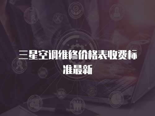 三星空調(diào)維修價(jià)格表收費(fèi)標(biāo)準(zhǔn)最新