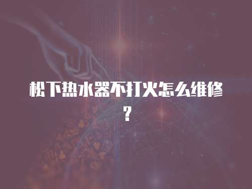 松下熱水器不打火怎么維修？