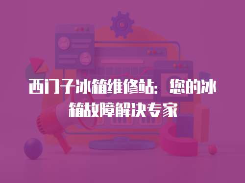 西門子冰箱維修站：您的冰箱故障解決專家