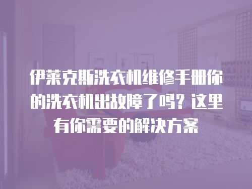 伊萊克斯洗衣機維修手冊你的洗衣機出故障了嗎？這里有你需要的解決方案