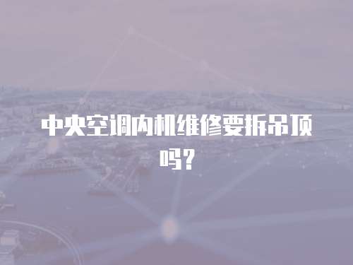 中央空調(diào)內(nèi)機維修要拆吊頂嗎？
