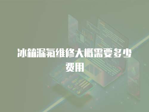 冰箱漏氟維修大概需要多少費用