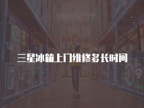 三星冰箱上門維修多長時間