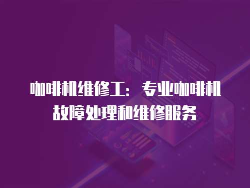 咖啡機維修工：專業(yè)咖啡機故障處理和維修服務(wù)